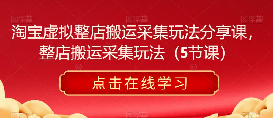淘宝虚拟整店搬运采集玩法分享课，整店搬运采集玩法（5节课）-圆梦资源网