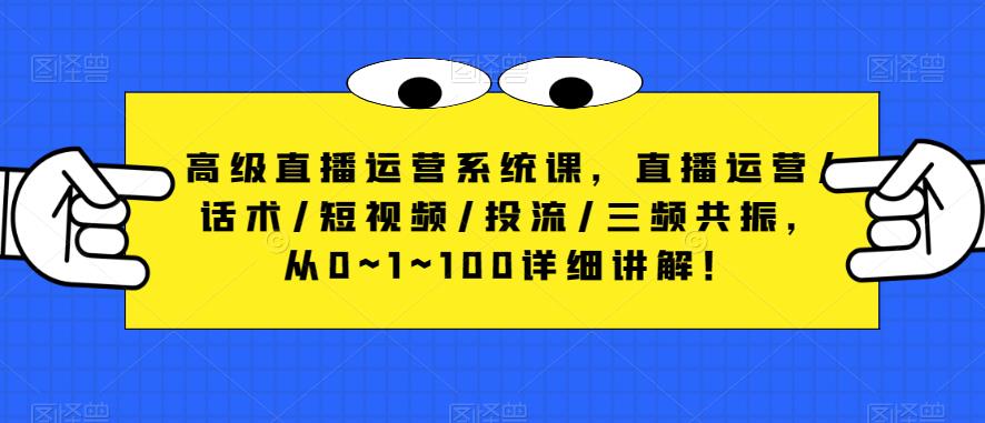 高级直播运营系统课，直播运营/话术/短视频/投流/三频共振，从0~1~100详细讲解！-圆梦资源网