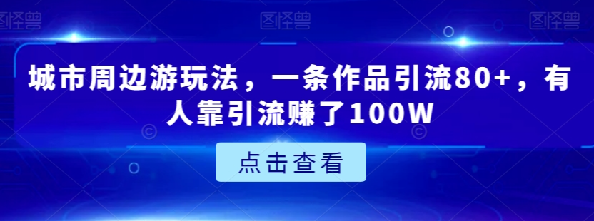 城市周边游玩法，一条作品引流80+，有人靠引流赚了100W【揭秘】-圆梦资源网