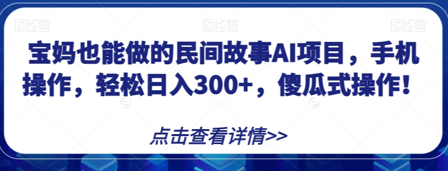 宝妈也能做的民间故事AI项目，手机操作，轻松日入300+，傻瓜式操作！【揭秘】-圆梦资源网
