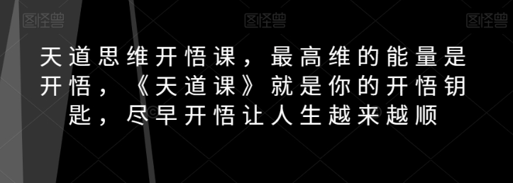 天道思维开悟课，最高维的能量是开悟，《天道课》就是你的开悟钥匙，尽早开悟让人生越来越顺-圆梦资源网