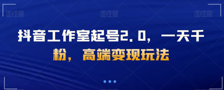 抖音工作室起号2.0，一天千粉，高端变现玩法【揭秘】-圆梦资源网