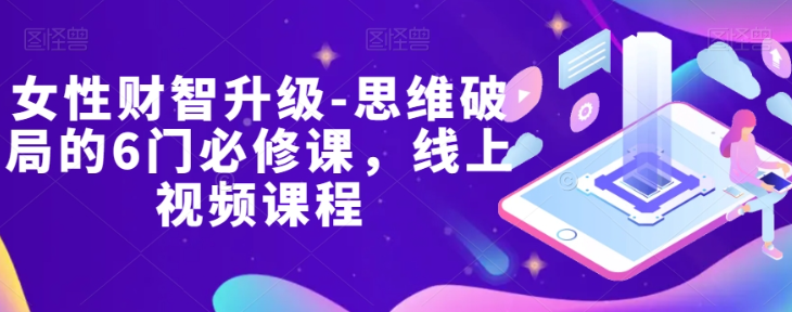 女性财智升级-思维破局的6门必修课，线上视频课程-圆梦资源网