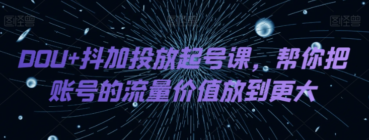 DOU+抖加投放起号课，帮你把账号的流量价值放到更大-圆梦资源网
