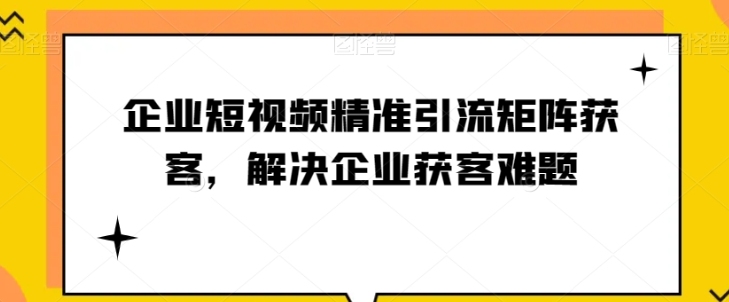 企业短视频精准引流矩阵获客，解决企业获客难题-圆梦资源网