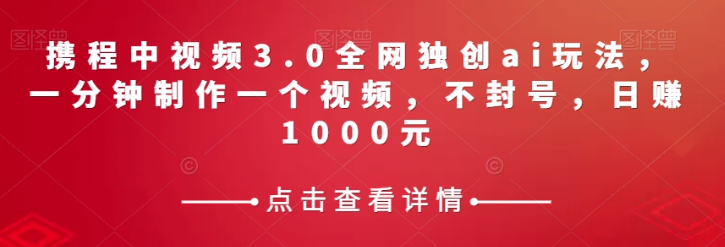 携程中视频3.0全网独创ai玩法，一分钟制作一个视频，不封号，日赚1000元【揭秘】-圆梦资源网