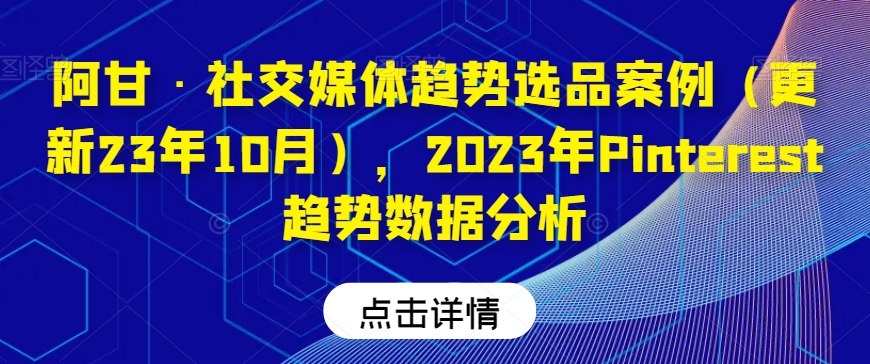 阿甘·社交媒体趋势选品案例（更新23年10月），2023年Pinterest趋势数据分析-圆梦资源网