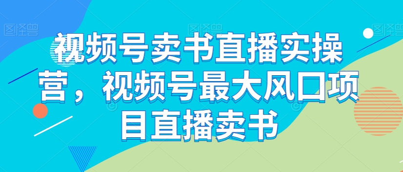 视频号卖书直播实操营，视频号最大风囗项目直播卖书-圆梦资源网