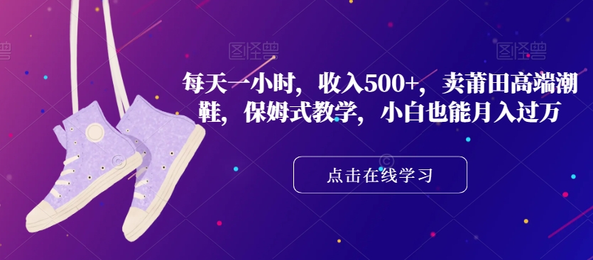 每天一小时，收入500+，卖莆田高端潮鞋，保姆式教学，小白也能月入过万【揭秘】-圆梦资源网