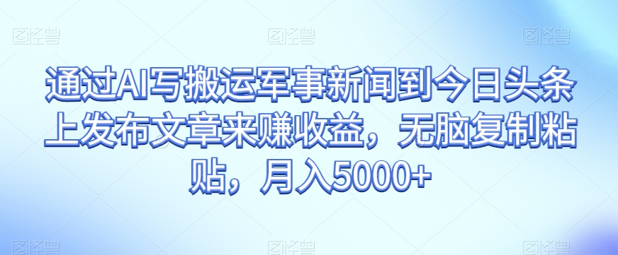通过AI写搬运军事新闻到今日头条上发布文章来赚收益，无脑复制粘贴，月入5000+【揭秘】-圆梦资源网