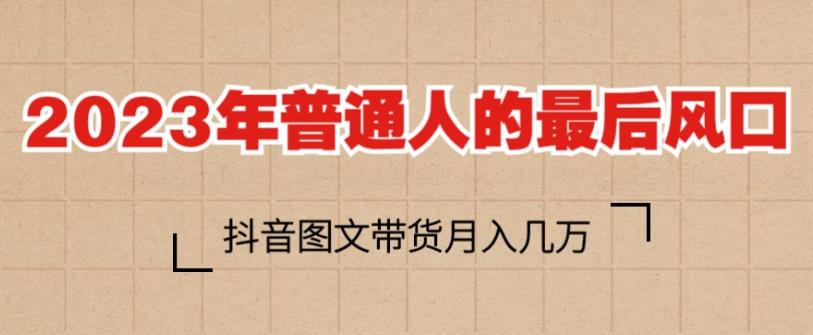 2023年普通人的最后风口，抖音图文带货月入几万，只需一部手机即可操作-圆梦资源网