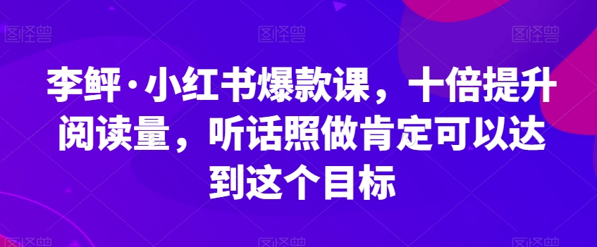 李鲆·小红书爆款课，十倍提升阅读量，听话照做肯定可以达到这个目标-圆梦资源网