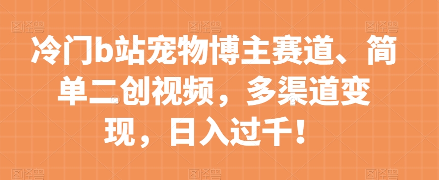 冷门b站宠物博主赛道，简单二创视频，多渠道变现，日入过千！【揭秘】-圆梦资源网