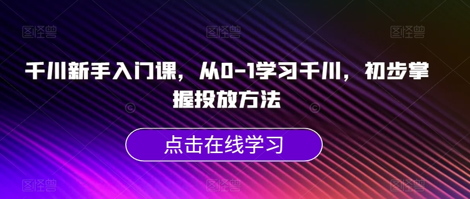 千川新手入门课，从0-1学习千川，初步掌握投放方法-圆梦资源网