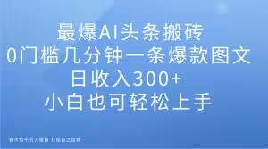 最爆AI头条搬砖，0门槛几分钟一条爆款图文，日收入300+，小白也可轻松上手【揭秘】-圆梦资源网