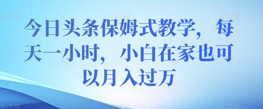 今日头条保姆式教学，每天一小时，小白在家也可以月入过万【揭秘】-圆梦资源网