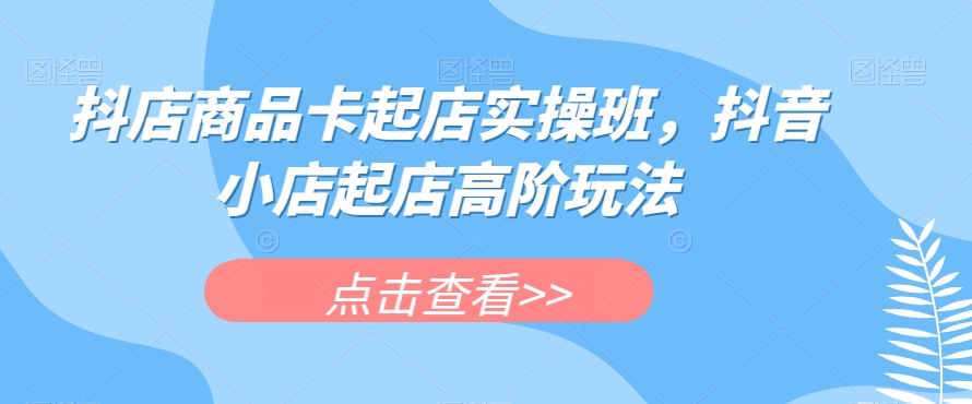 抖店商品卡起店实操班，抖音小店起店高阶玩法-圆梦资源网