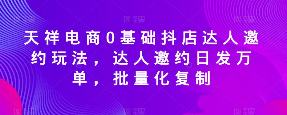 天祥电商0基础抖店达人邀约玩法，达人邀约日发万单，批量化复制-圆梦资源网