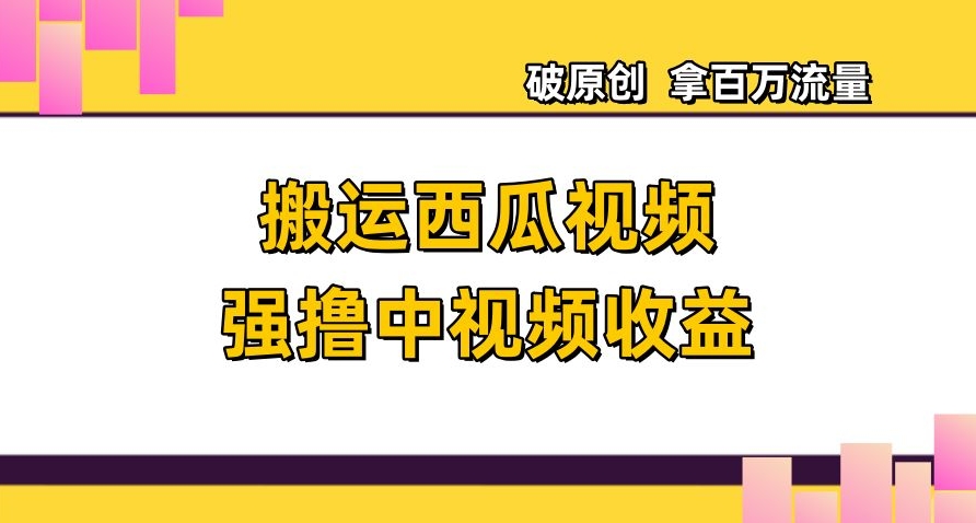 搬运西瓜视频强撸中视频收益，日赚600+破原创，拿百万流量【揭秘】-圆梦资源网