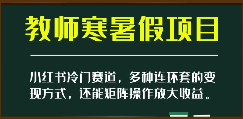小红书冷门赛道，教师寒暑假项目，多种连环套的变现方式，还能矩阵操作放大收益【揭秘】-圆梦资源网