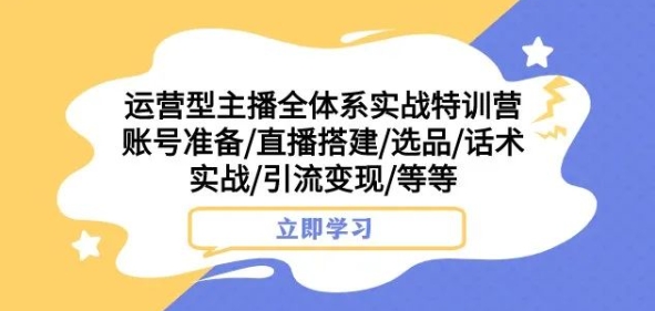 运营型主播全体系实战特训营，账号准备/直播搭建/选品/话术实战/引流变现/等等-圆梦资源网