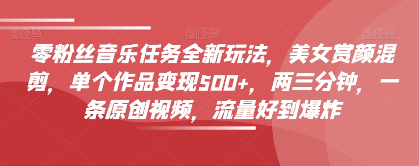 零粉丝音乐任务全新玩法，美女赏颜混剪，单个作品变现500+，两三分钟，一条原创视频，流量好到爆炸-圆梦资源网