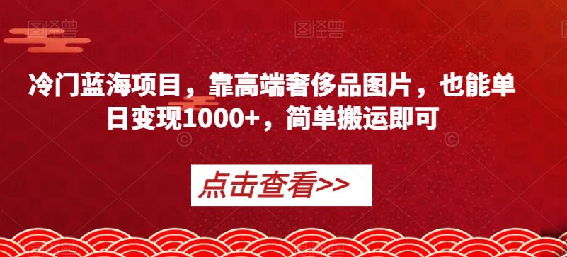 冷门蓝海项目，靠高端奢侈品图片，也能单日变现1000+，简单搬运即可【揭秘】-圆梦资源网
