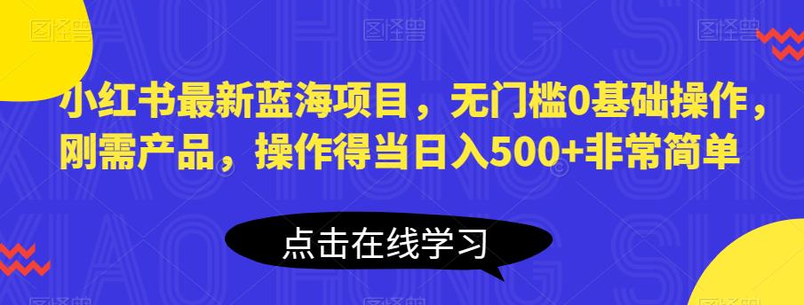 小红书最新蓝海项目，无门槛0基础操作，刚需产品，操作得当日入500+非常简单【揭秘】-圆梦资源网