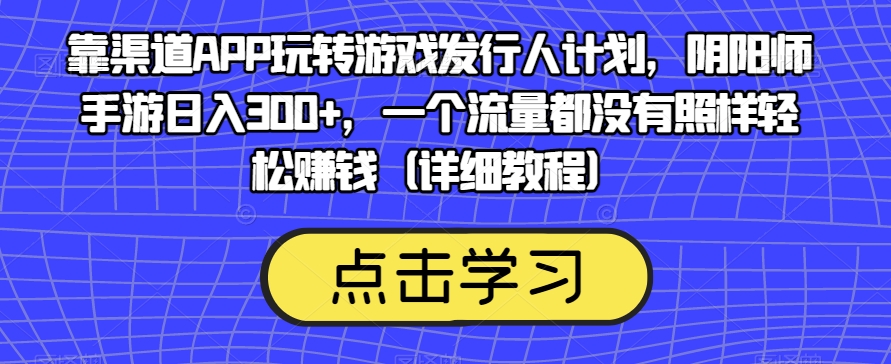 靠渠道APP玩转游戏发行人计划，阴阳师手游日入300+，一个流量都没有照样轻松赚钱（详细教程）-圆梦资源网