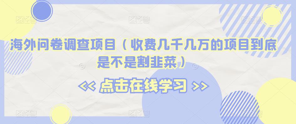 海外问卷调查项目（收费几千几万的项目到底是不是割韭菜）【揭秘】-圆梦资源网