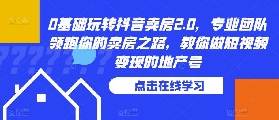 0基础玩转抖音卖房2.0，专业团队领跑你的卖房之路，教你做短视频变现的地产号-圆梦资源网