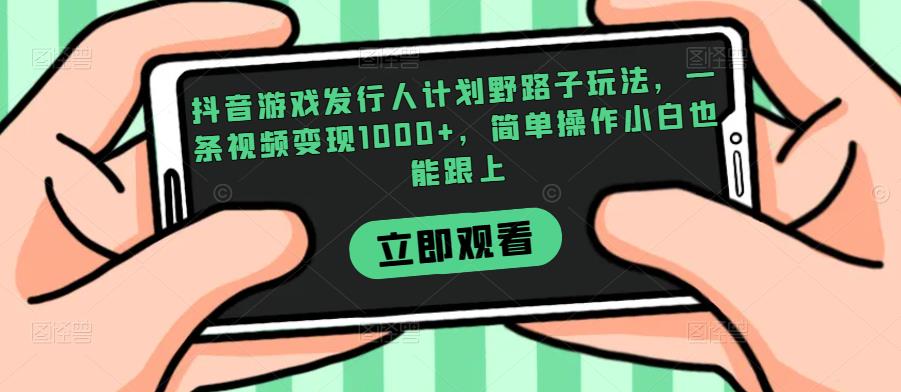 抖音游戏发行人计划野路子玩法，一条视频变现1000+，简单操作小白也能跟上【揭秘】-圆梦资源网
