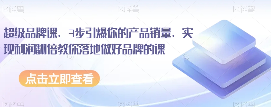 超级品牌课，3步引爆你的产品销量，实现利润翻倍教你落地做好品牌的课-圆梦资源网