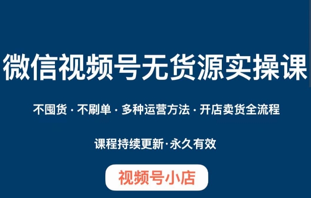 微信视频号小店无货源实操课程，​不囤货·不刷单·多种运营方法·开店卖货全流程-圆梦资源网