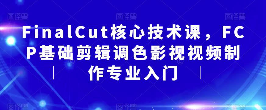 FinalCut核心技术课，FCP基础剪辑调色影视视频制作专业入门-圆梦资源网