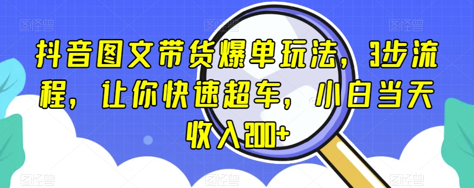 抖音图文带货爆单玩法，3步流程，让你快速超车，小白当天收入200+【揭秘】-圆梦资源网
