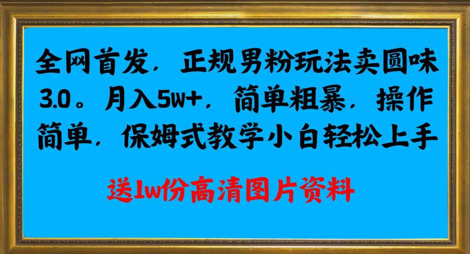 全网首发正规男粉玩法卖圆味3.0，月入5W+，简单粗暴，操作简单，保姆式教学，小白轻松上手-圆梦资源网