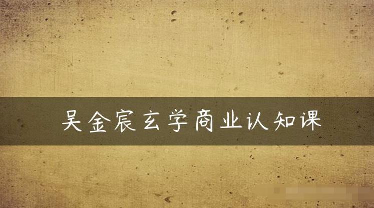 吴金宸玄学商业认知课，传统文化商业认知课-圆梦资源网