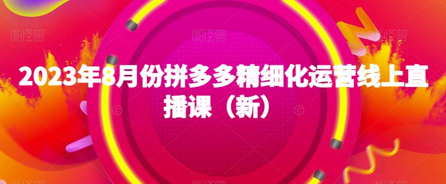 2023年8月份拼多多精细化运营线上直播课（新）-圆梦资源网