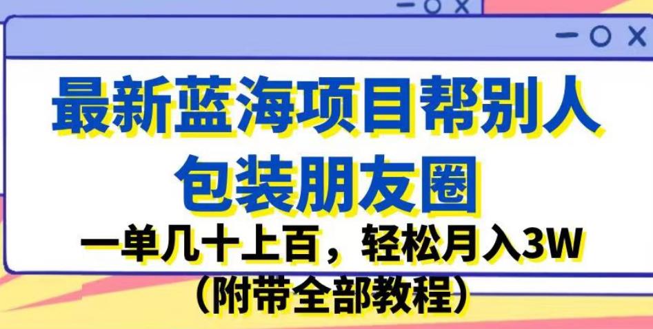 最新蓝海项目帮别人包装朋友圈，一单几十上百，轻松月入3W（附带全部教程）-圆梦资源网