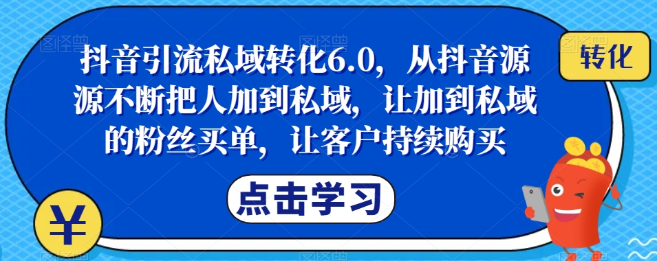 抖音引流私域转化6.0，从抖音源源不断把人加到私域，让加到私域的粉丝买单，让客户持续购买-圆梦资源网