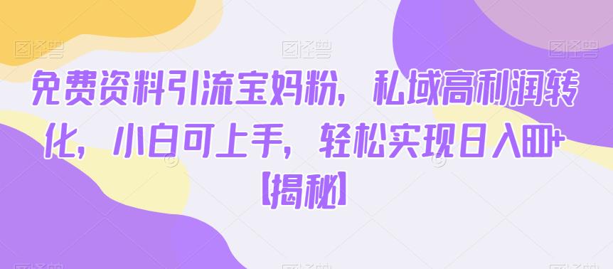 免费资料引流宝妈粉，私域高利润转化，小白可上手，轻松实现日入600+【揭秘】-圆梦资源网