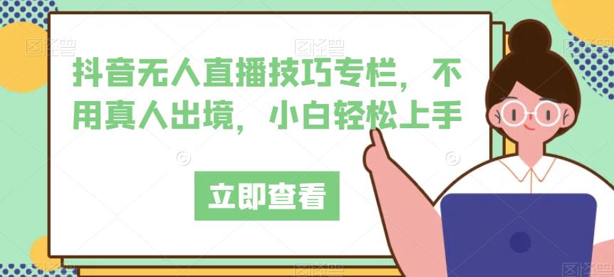 抖音无人直播技巧专栏，不用真人出境，小白轻松上手-圆梦资源网