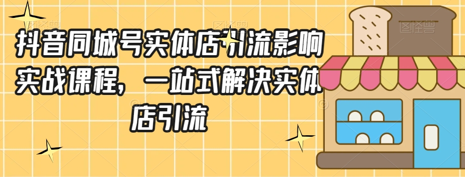 抖音同城号实体店引流营销实战课程，一站式解决实体店引流-圆梦资源网
