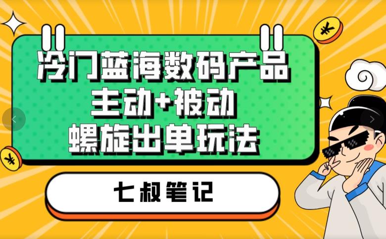 七叔冷门蓝海数码产品，主动+被动螺旋出单玩法，每天百分百出单【揭秘】-圆梦资源网