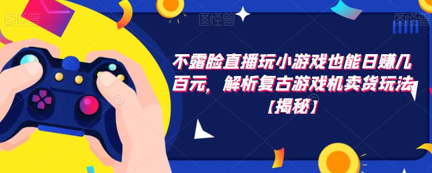 不露脸直播玩小游戏也能日赚几百元，解析复古游戏机卖货玩法【揭秘】-圆梦资源网
