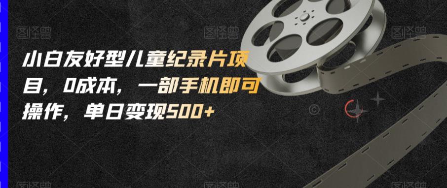 小白友好型儿童纪录片项目，0成本，一部手机即可操作，单日变现500+【揭秘】-圆梦资源网
