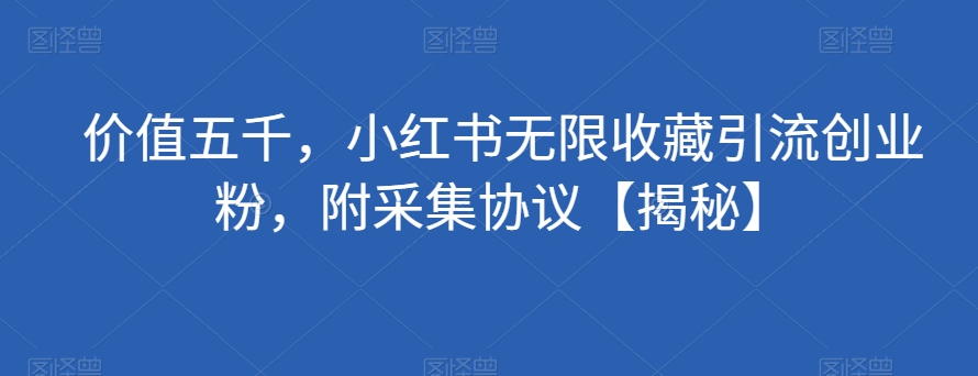 价值五千，小红书无限收藏引流创业粉，附采集协议【揭秘】-圆梦资源网