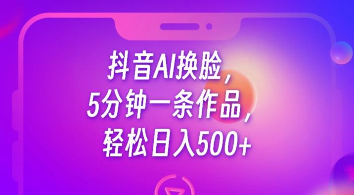 抖音AI换脸，5分钟一条作品，轻松日入500+【揭秘】-圆梦资源网