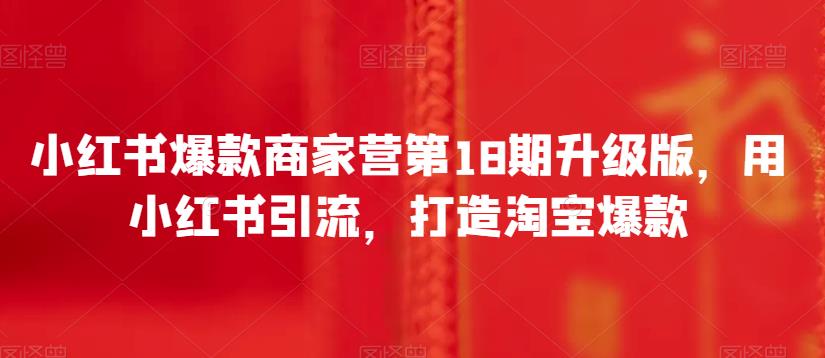 小红书爆款商家营第18期升级版，用小红书引流，打造淘宝爆款-圆梦资源网